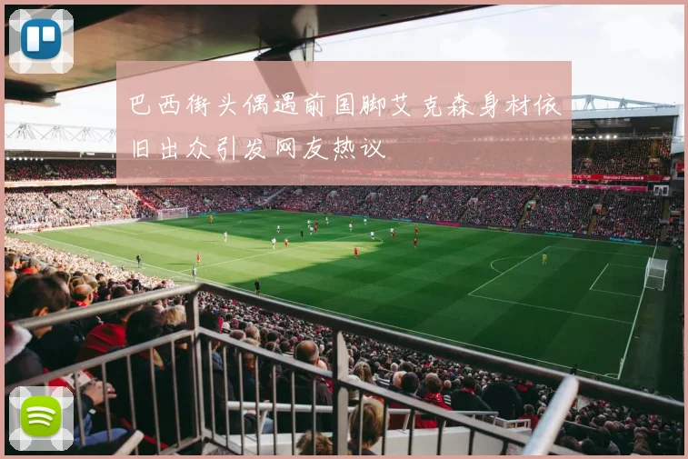 巴西街头偶遇前国脚艾克森身材依旧出众引发网友热议