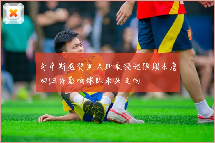 考辛斯盛赞里夫斯表现超预期东詹回归将影响球队未来走向