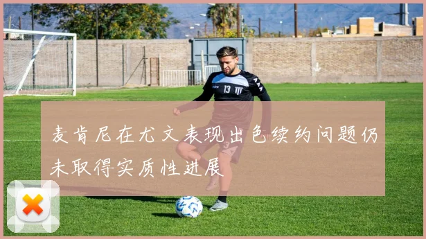 麦肯尼在尤文表现出色续约问题仍未取得实质性进展