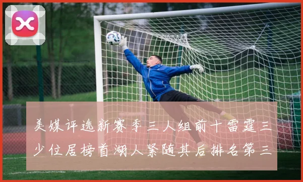 美媒评选新赛季三人组前十雷霆三少位居榜首湖人紧随其后排名第三