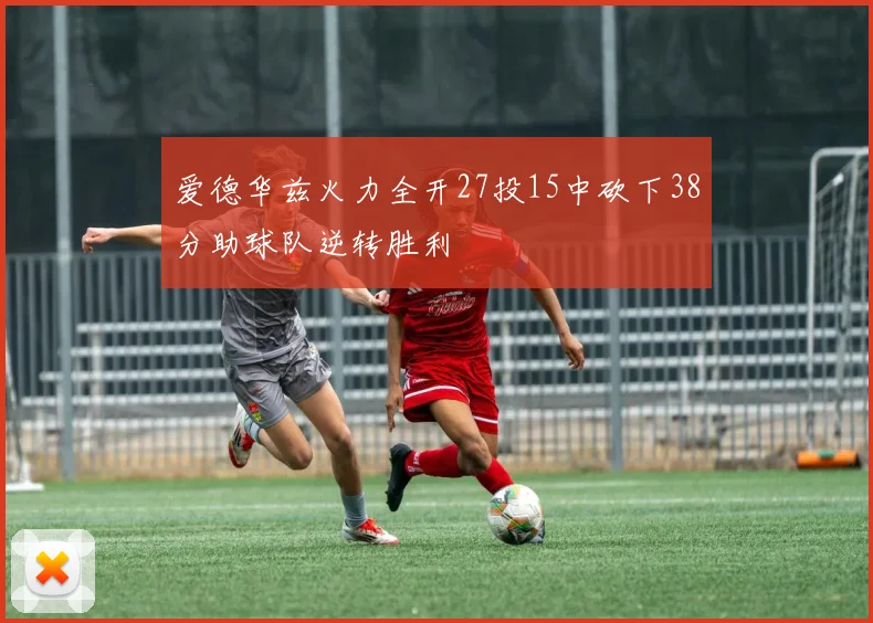 爱德华兹火力全开27投15中砍下38分助球队逆转胜利