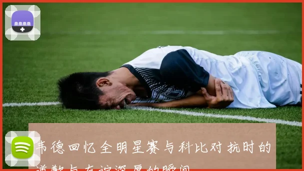韦德回忆全明星赛与科比对抗时的道歉与友谊深厚的瞬间