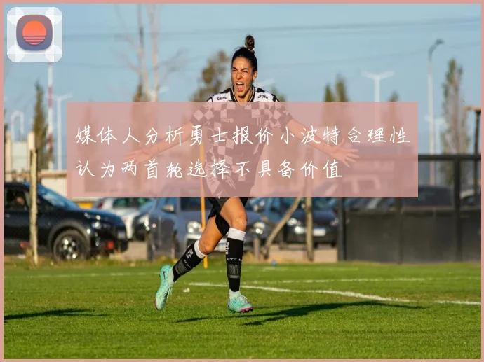 媒体人分析勇士报价小波特合理性认为两首轮选择不具备价值