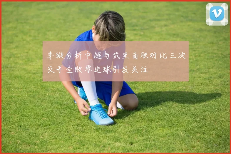 李璇分析中超与武里南联对比三次交手全败零进球引发关注