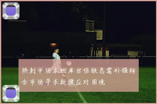 热刺中场本坦库尔伤缺急需补强转会市场寻求新援应对困境