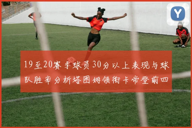 19至20赛季球员30分以上表现与球队胜率分析塔图姆领衔卡帝登前四