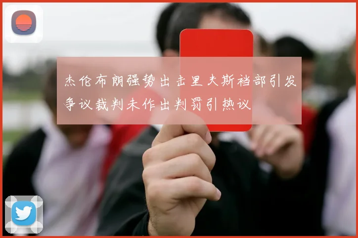 杰伦布朗强势出击里夫斯裆部引发争议裁判未作出判罚引热议