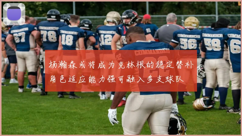 杨瀚森或将成为克林根的稳定替补角色适应能力强可融入多支球队