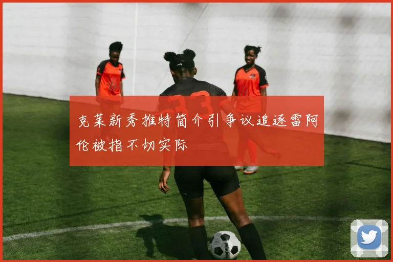 克莱新秀推特简介引争议追逐雷阿伦被指不切实际