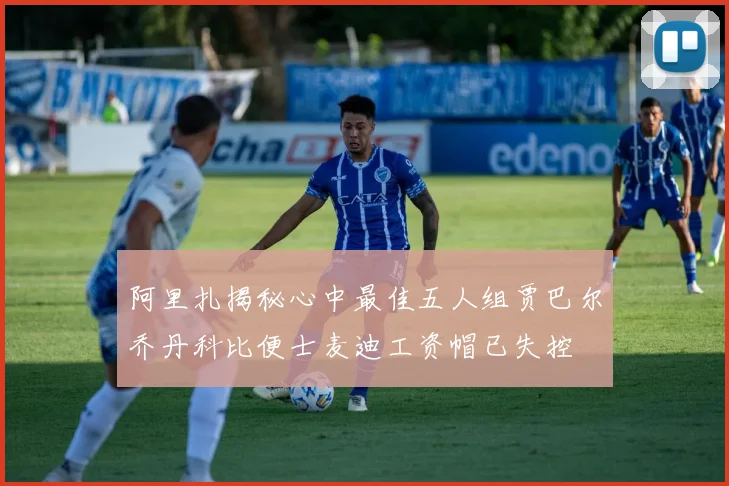 阿里扎揭秘心中最佳五人组贾巴尔乔丹科比便士麦迪工资帽已失控