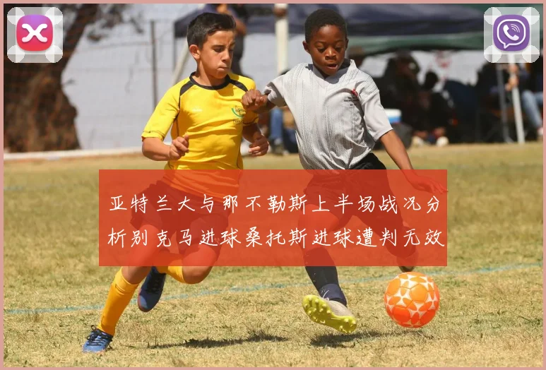 亚特兰大与那不勒斯上半场战况分析别克马进球桑托斯进球遭判无效