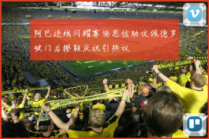 阿巴连线闪耀赛场恩佐助攻佩德罗破门后擦鞋庆祝引热议