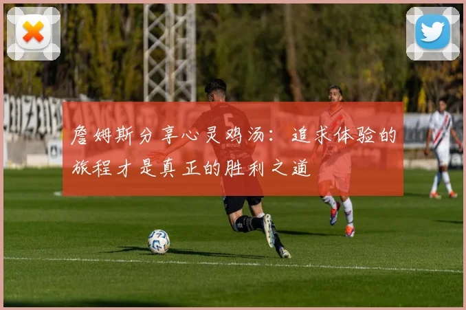 詹姆斯分享心灵鸡汤：追求体验的旅程才是真正的胜利之道