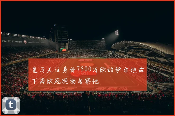 皇马关注身价7500万欧的伊尔迪兹下周欧冠现场考察他