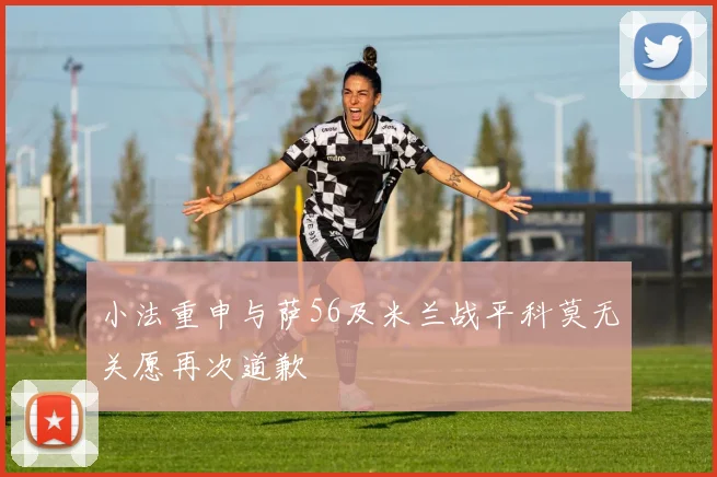 小法重申与萨56及米兰战平科莫无关愿再次道歉