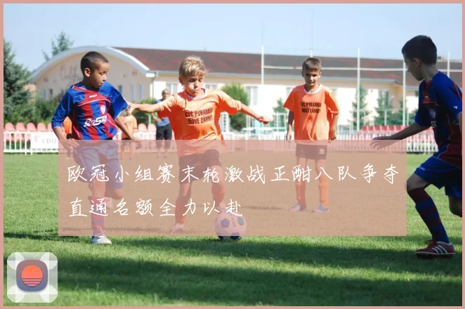 欧冠小组赛末轮激战正酣八队争夺直通名额全力以赴