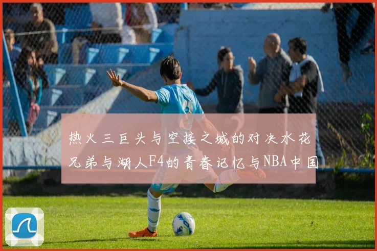 热火三巨头与空接之城的对决水花兄弟与湖人F4的青春记忆与NBA中国赛的交汇