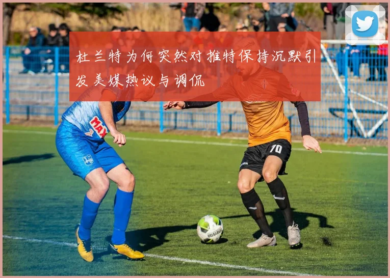 杜兰特为何突然对推特保持沉默引发美媒热议与调侃