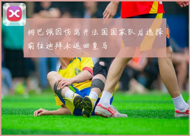 姆巴佩因伤离开法国国家队后选择前往迪拜未返回皇马
