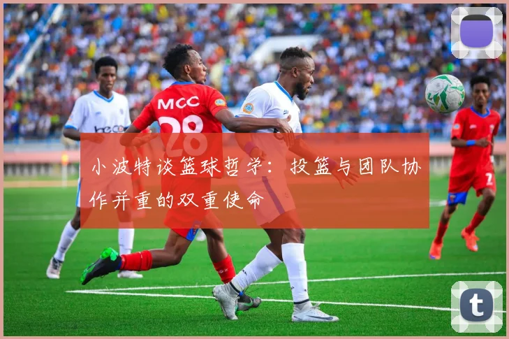 小波特谈篮球哲学：投篮与团队协作并重的双重使命
