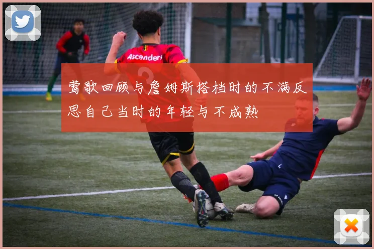 莺歌回顾与詹姆斯搭档时的不满反思自己当时的年轻与不成熟