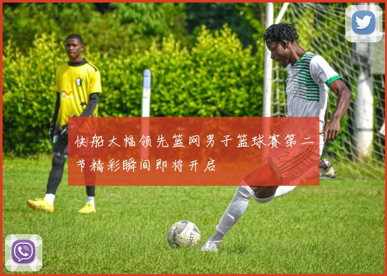 快船大幅领先篮网男子篮球赛第二节精彩瞬间即将开启