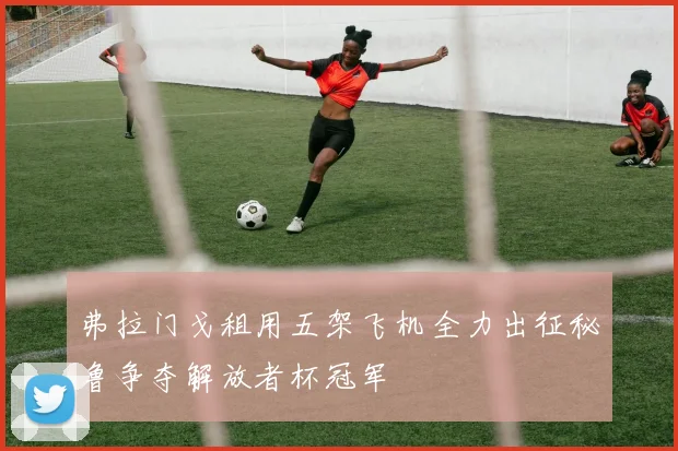 弗拉门戈租用五架飞机全力出征秘鲁争夺解放者杯冠军