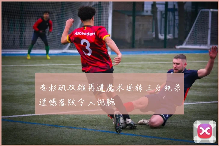 洛杉矶双雄再遭魔术逆转三分绝杀遗憾落败令人扼腕