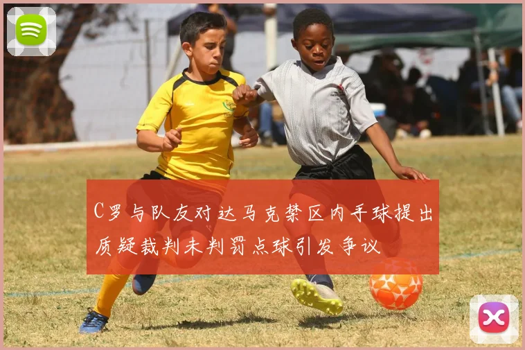 C罗与队友对达马克禁区内手球提出质疑裁判未判罚点球引发争议