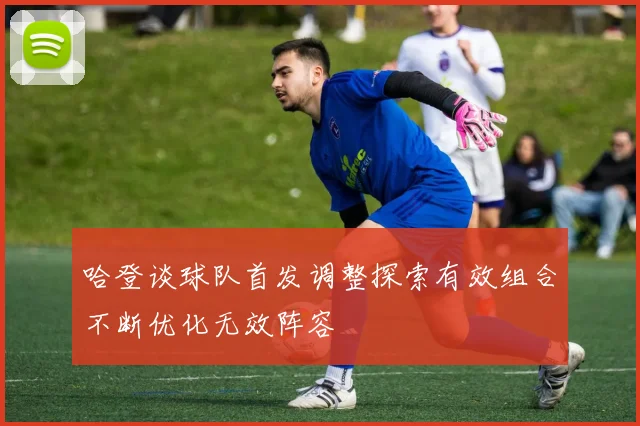 哈登谈球队首发调整探索有效组合不断优化无效阵容