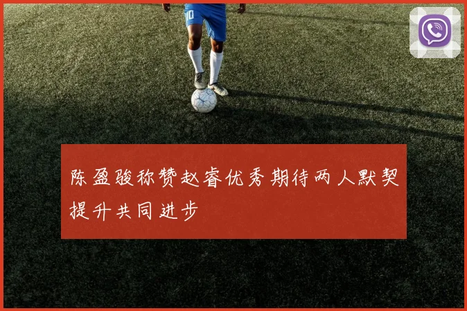 陈盈骏称赞赵睿优秀期待两人默契提升共同进步