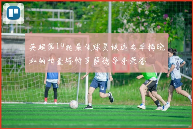 英超第19轮最佳球员候选名单揭晓加纳帕奎塔特罗萨德争夺荣誉