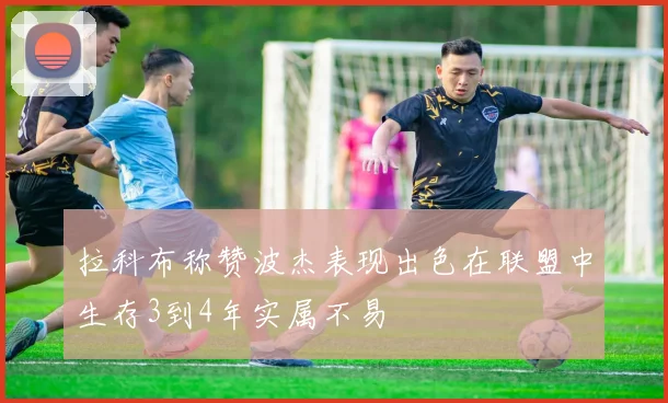 拉科布称赞波杰表现出色在联盟中生存3到4年实属不易