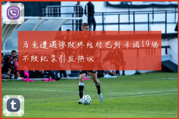 马竞遭遇惨败终结对巴列卡诺19场不败纪录引发热议