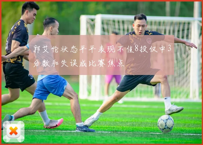 郭艾伦状态平平表现不佳8投仅中3分数和失误成比赛焦点